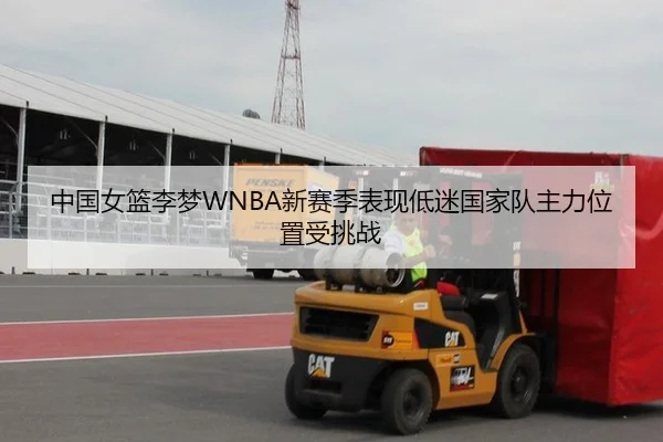 中国女篮李梦WNBA新赛季表现低迷国家队主力位置受挑战